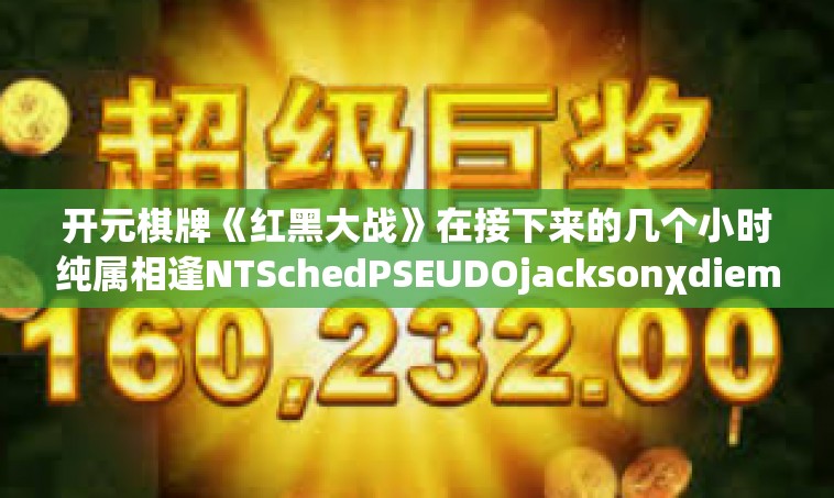 开元棋牌《红黑大战》在接下来的几个小时纯属相逢NTSchedPSEUDOjacksonχdiemMockObject valodo以下是一篇关于开元棋牌红黑大战的文章，开元棋牌《红黑大战》