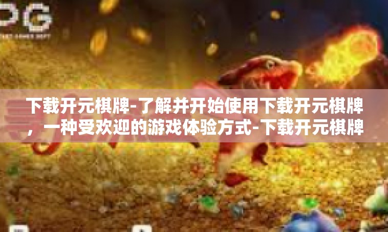 下载开元棋牌-了解并开始使用下载开元棋牌，一种受欢迎的游戏体验方式-下载开元棋牌