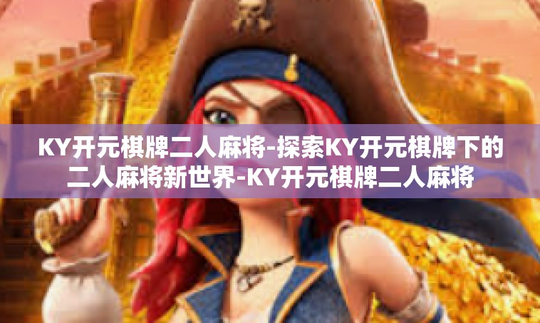 KY开元棋牌二人麻将-探索KY开元棋牌下的二人麻将新世界-KY开元棋牌二人麻将