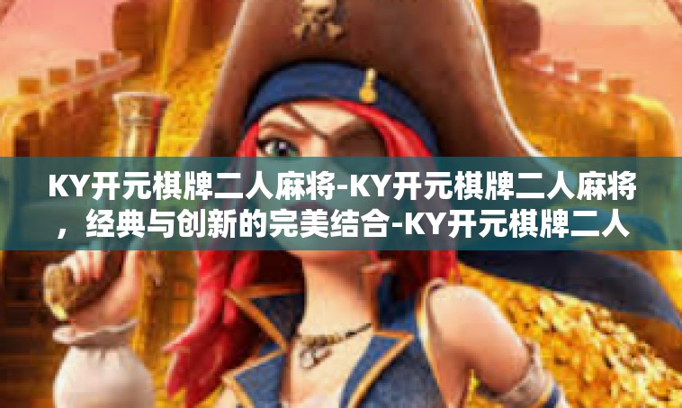 KY开元棋牌二人麻将-KY开元棋牌二人麻将，经典与创新的完美结合-KY开元棋牌二人麻将