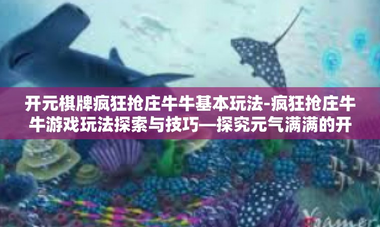 开元棋牌疯狂抢庄牛牛基本玩法-疯狂抢庄牛牛游戏玩法探索与技巧—探究元气满满的开端棋局之乐-开元棋牌疯狂抢庄牛牛基本玩法