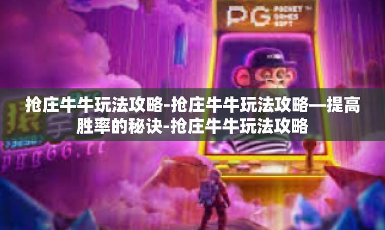 抢庄牛牛玩法攻略-抢庄牛牛玩法攻略—提高胜率的秘诀-抢庄牛牛玩法攻略