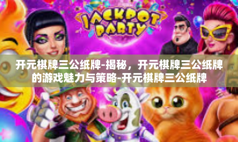 开元棋牌三公纸牌-揭秘，开元棋牌三公纸牌的游戏魅力与策略-开元棋牌三公纸牌