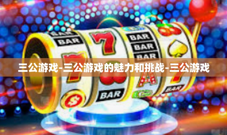 三公游戏-三公游戏的魅力和挑战-三公游戏