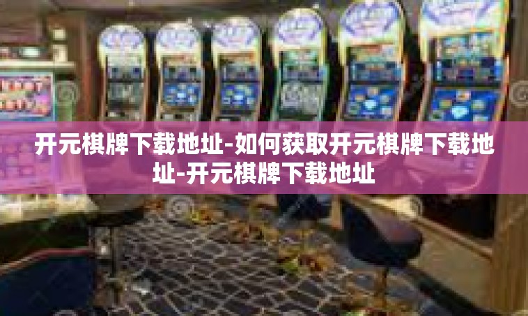 开元棋牌下载地址-如何获取开元棋牌下载地址-开元棋牌下载地址
