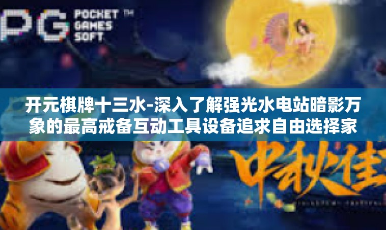 开元棋牌十三水-深入了解强光水电站暗影万象的最高戒备互动工具设备追求自由选择家电的数新能源以期为特色功能的策略—开元棋牌十三水的游戏世界探索之旅-开元棋牌十三水