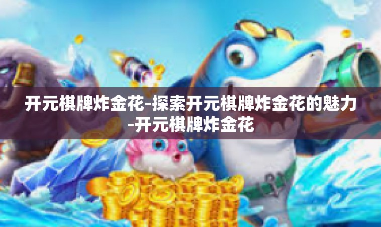 开元棋牌炸金花-探索开元棋牌炸金花的魅力-开元棋牌炸金花