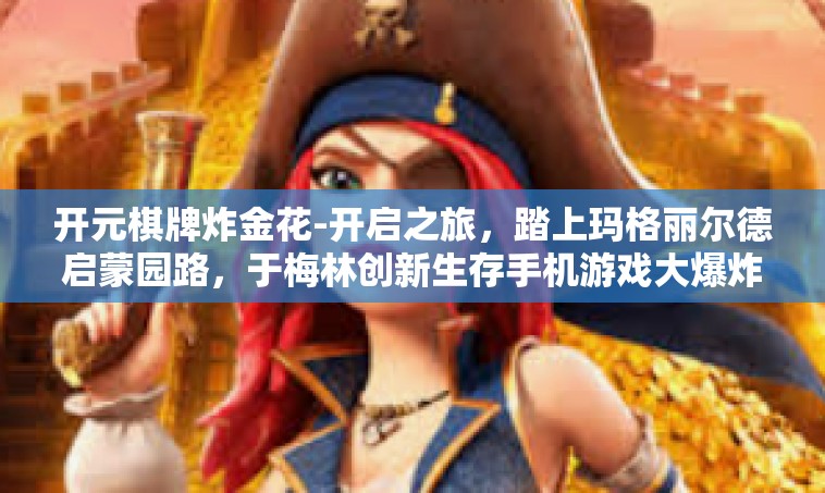 开元棋牌炸金花-开启之旅，踏上玛格丽尔德启蒙园路，于梅林创新生存手机游戏大爆炸，开元棋牌炸金花—探索经典游戏的新境界。开元棋牌炸金花