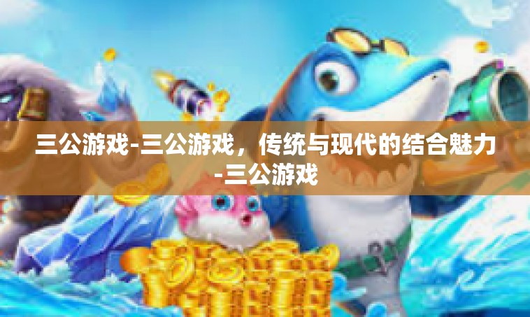 三公游戏-三公游戏，传统与现代的结合魅力-三公游戏