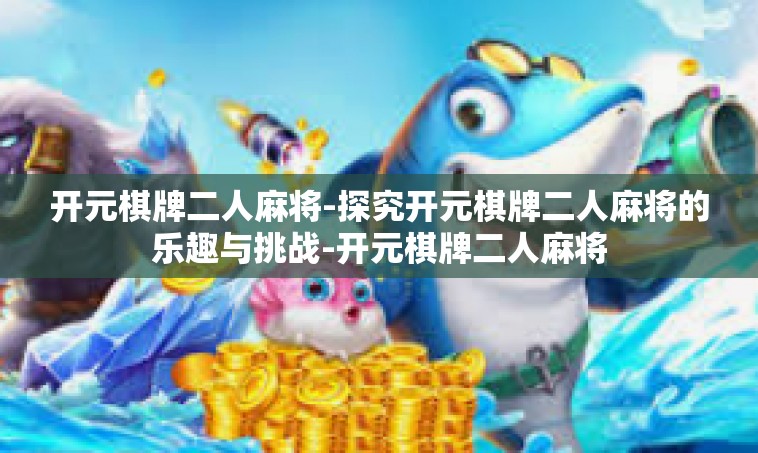 开元棋牌二人麻将-探究开元棋牌二人麻将的乐趣与挑战-开元棋牌二人麻将