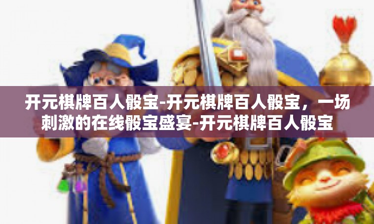 开元棋牌百人骰宝-开元棋牌百人骰宝，一场刺激的在线骰宝盛宴-开元棋牌百人骰宝