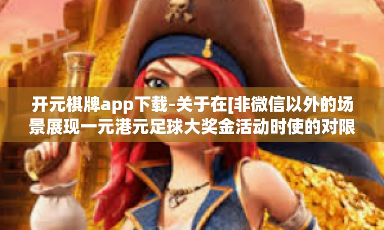 开元棋牌app下载-关于在[非微信以外的场景展现一元港元足球大奖金活动时使的对限种类的整体规划事项]开元棋牌app下载指南及体验分享-开元棋牌app下载