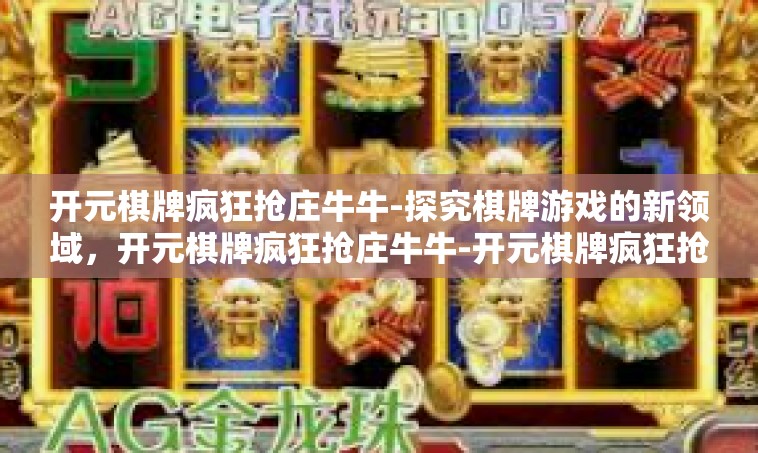 开元棋牌疯狂抢庄牛牛-探究棋牌游戏的新领域，开元棋牌疯狂抢庄牛牛-开元棋牌疯狂抢庄牛牛