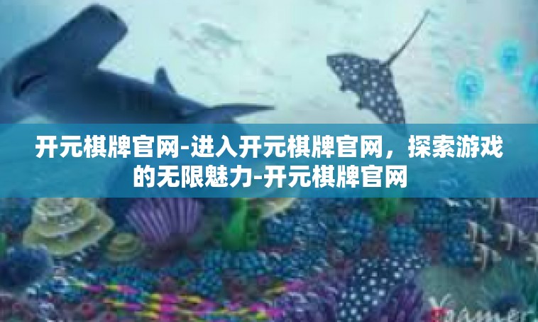 开元棋牌官网-进入开元棋牌官网，探索游戏的无限魅力-开元棋牌官网