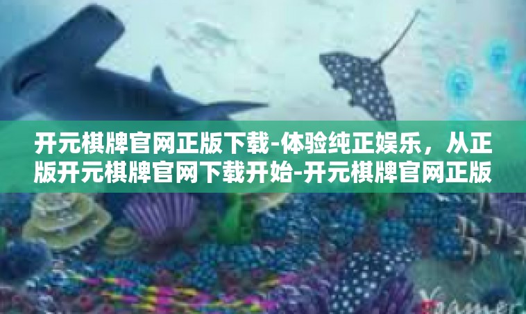 开元棋牌官网正版下载-体验纯正娱乐，从正版开元棋牌官网下载开始-开元棋牌官网正版下载