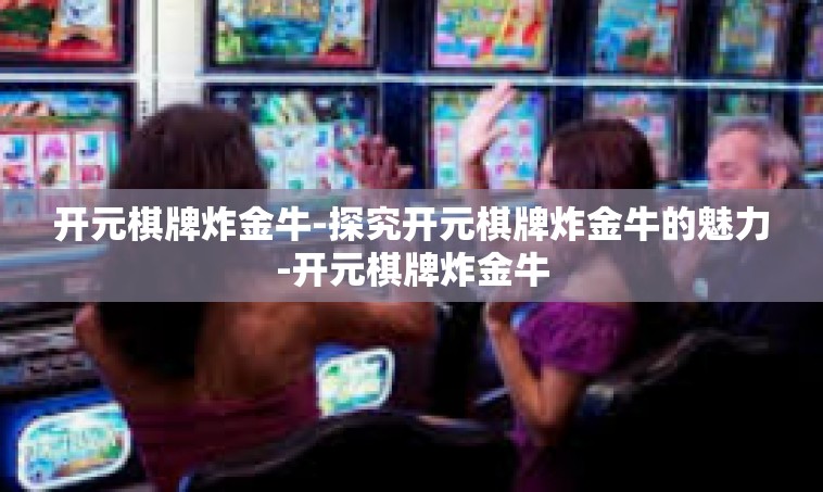开元棋牌炸金牛-探究开元棋牌炸金牛的魅力-开元棋牌炸金牛