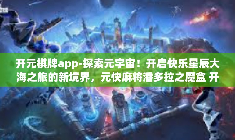 开元棋牌app-探索元宇宙！开启快乐星辰大海之旅的新境界，元快麻将潘多拉之魔盒 开元麻将app体验分享-开元棋牌app