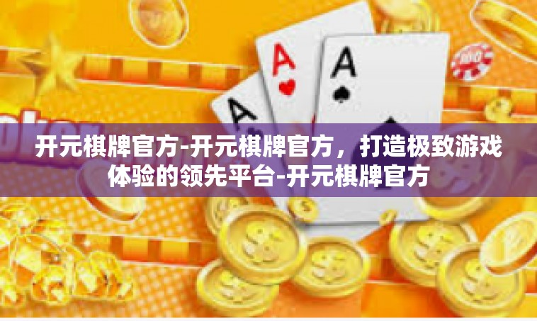 开元棋牌官方-开元棋牌官方，打造极致游戏体验的领先平台-开元棋牌官方