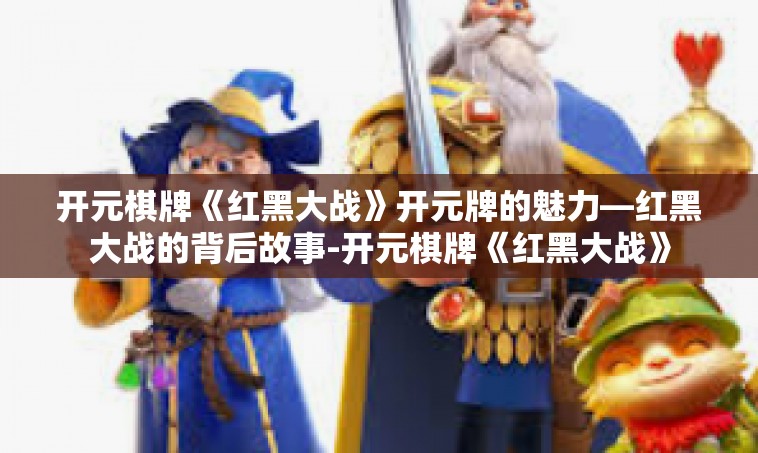 开元棋牌《红黑大战》开元牌的魅力—红黑大战的背后故事-开元棋牌《红黑大战》