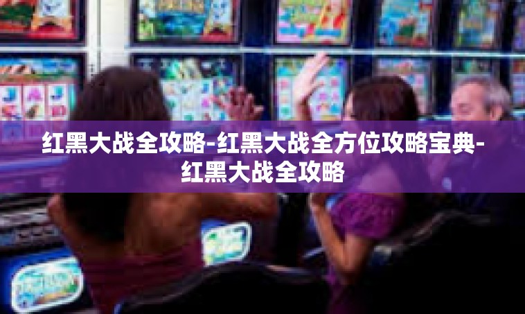 红黑大战全攻略-红黑大战全方位攻略宝典-红黑大战全攻略