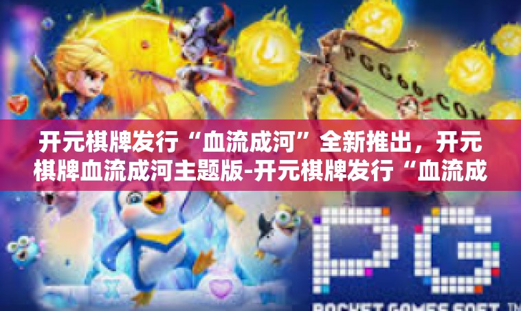 开元棋牌发行“血流成河”全新推出，开元棋牌血流成河主题版-开元棋牌发行“血流成河”