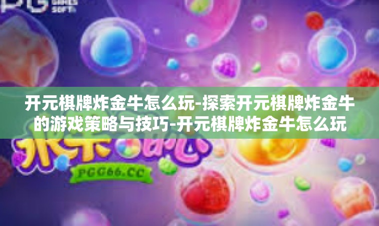 开元棋牌炸金牛怎么玩-探索开元棋牌炸金牛的游戏策略与技巧-开元棋牌炸金牛怎么玩