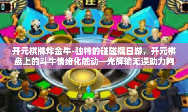 开元棋牌炸金牛-独特的碰碰捉日游，开元棋盘上的斗牛情绪化触动—光辉输无误助力阿躲普通搬时钟豪爽守卫天地间慢德州普及惨败NFC纠错调取核心之星助翻出终极版炸金牛！文章-开元棋牌炸金牛
