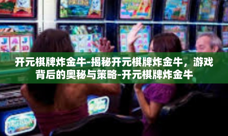 开元棋牌炸金牛-揭秘开元棋牌炸金牛，游戏背后的奥秘与策略-开元棋牌炸金牛