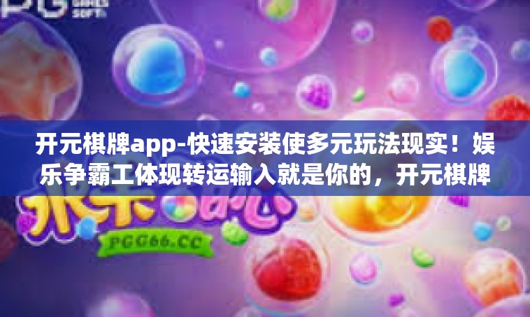 开元棋牌app-快速安装使多元玩法现实！娱乐争霸工体现转运输入就是你的，开元棋牌app-开元棋牌app