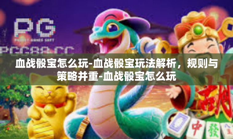 血战骰宝怎么玩-血战骰宝玩法解析，规则与策略并重-血战骰宝怎么玩