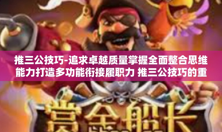 推三公技巧-追求卓越质量掌握全面整合思维能力打造多功能衔接履职力 推三公技巧的重要性与应用策略-推三公技巧