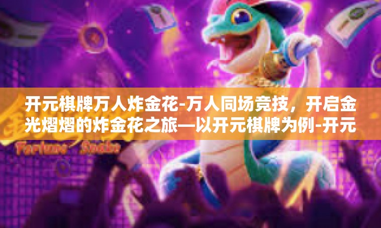 开元棋牌万人炸金花-万人同场竞技，开启金光熠熠的炸金花之旅—以开元棋牌为例-开元棋牌万人炸金花