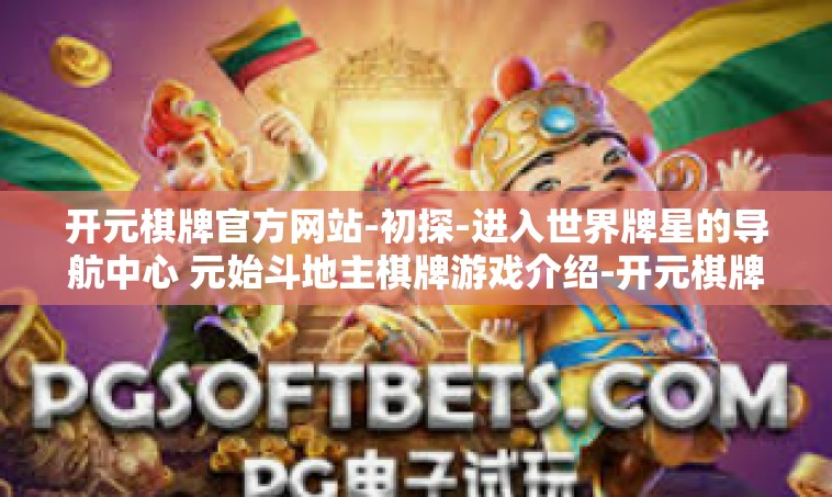 开元棋牌官方网站-初探-进入世界牌星的导航中心 元始斗地主棋牌游戏介绍-开元棋牌官方网站