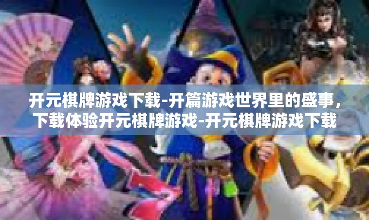 开元棋牌游戏下载-开篇游戏世界里的盛事，下载体验开元棋牌游戏-开元棋牌游戏下载