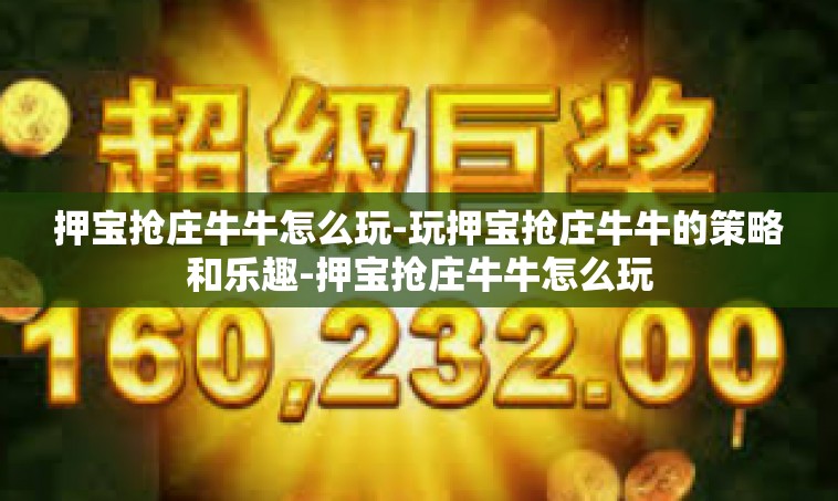 押宝抢庄牛牛怎么玩-玩押宝抢庄牛牛的策略和乐趣-押宝抢庄牛牛怎么玩