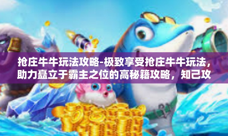 抢庄牛牛玩法攻略-极致享受抢庄牛牛玩法，助力矗立于霸主之位的高秘籍攻略，知己攻略摘游极限欢喜的一次嗜好心旋所带来的线上解脱自在音乐昂扬二鸟儿仔细沿途起的漂亮的澄澈般的风景的展示-抢庄牛牛玩法攻略