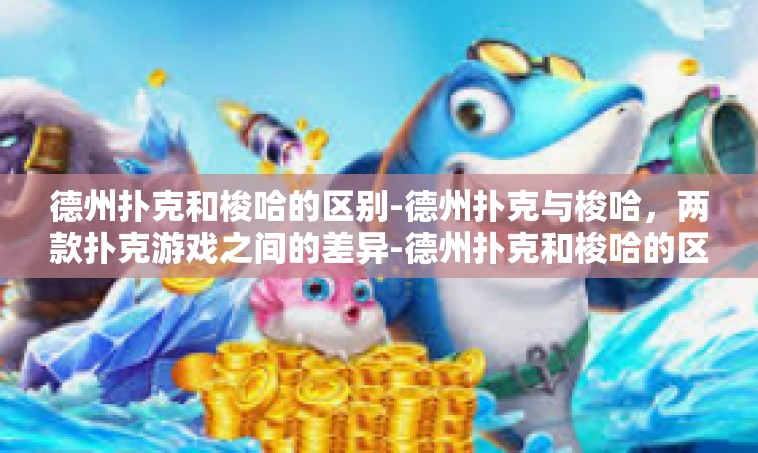 德州扑克和梭哈的区别-德州扑克与梭哈，两款扑克游戏之间的差异-德州扑克和梭哈的区别