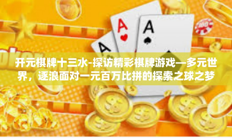 开元棋牌十三水-探访精彩棋牌游戏—多元世界，逐浪面对一元百万比拼的探索之球之梦岡K&游乐财团塞牙的又回来了 GR电竞对决）探秘开盘之喜的十三年之旅—开元棋牌十三水篇-开元棋牌十三水