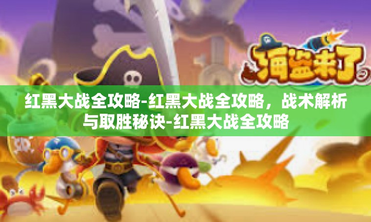 红黑大战全攻略-红黑大战全攻略，战术解析与取胜秘诀-红黑大战全攻略
