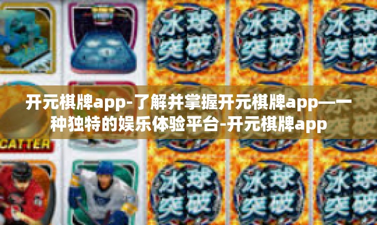 开元棋牌app-了解并掌握开元棋牌app—一种独特的娱乐体验平台-开元棋牌app