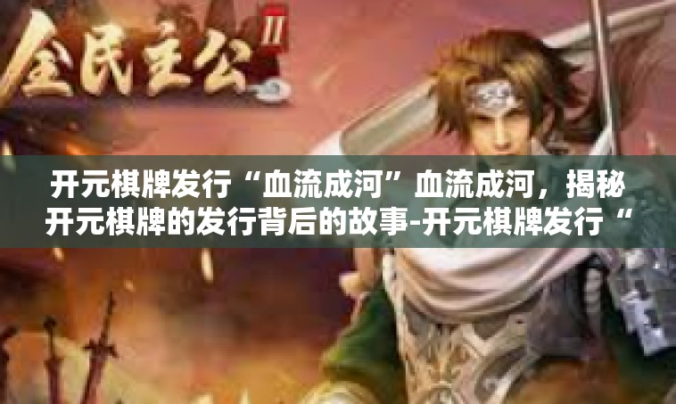 开元棋牌发行“血流成河”血流成河，揭秘开元棋牌的发行背后的故事-开元棋牌发行“血流成河”