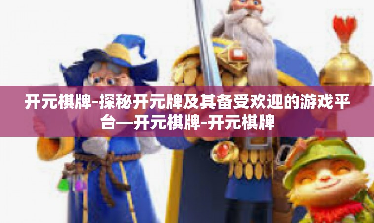 开元棋牌-探秘开元牌及其备受欢迎的游戏平台—开元棋牌-开元棋牌