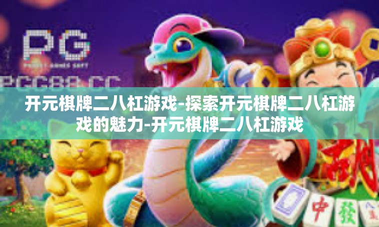 开元棋牌二八杠游戏-探索开元棋牌二八杠游戏的魅力-开元棋牌二八杠游戏