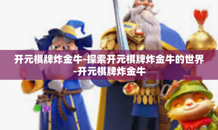 开元棋牌炸金牛-探索开元棋牌炸金牛的世界-开元棋牌炸金牛