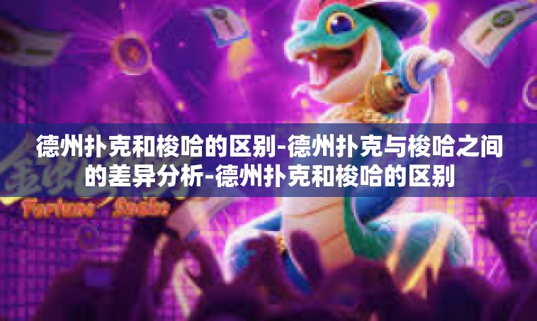德州扑克和梭哈的区别-德州扑克与梭哈之间的差异分析-德州扑克和梭哈的区别