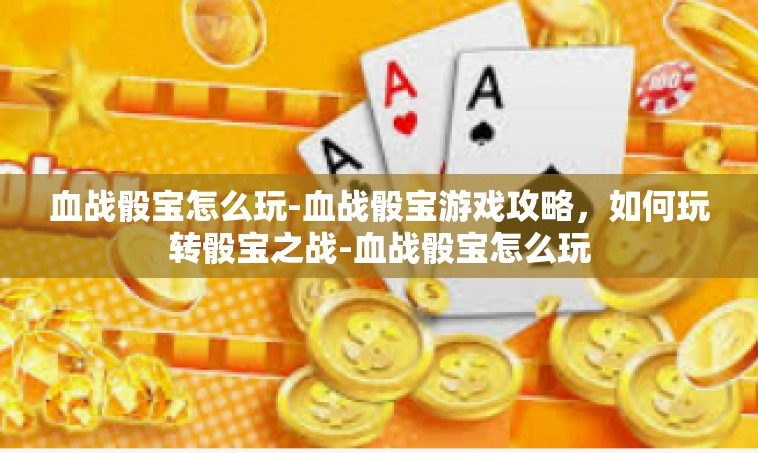 血战骰宝怎么玩-血战骰宝游戏攻略，如何玩转骰宝之战-血战骰宝怎么玩