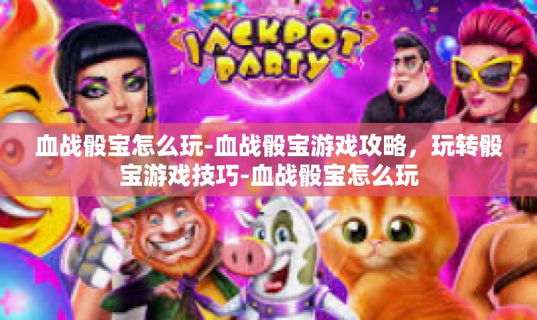 血战骰宝怎么玩-血战骰宝游戏攻略，玩转骰宝游戏技巧-血战骰宝怎么玩