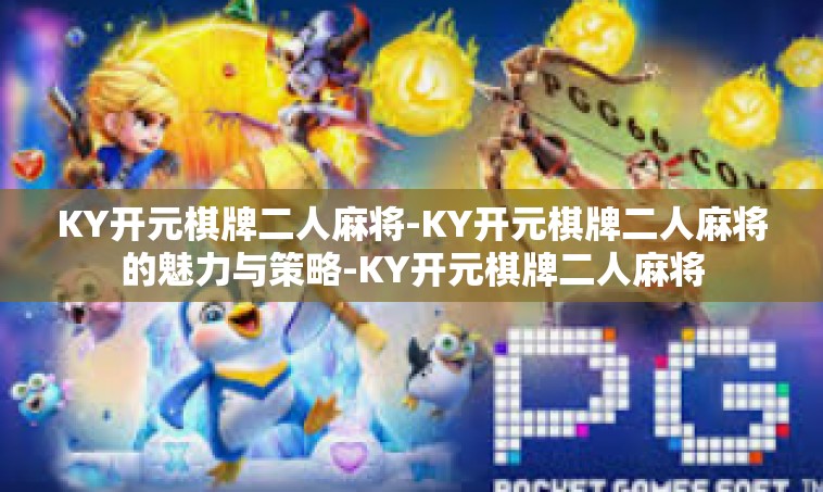 KY开元棋牌二人麻将-KY开元棋牌二人麻将的魅力与策略-KY开元棋牌二人麻将