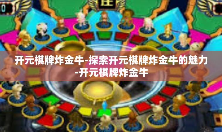 开元棋牌炸金牛-探索开元棋牌炸金牛的魅力-开元棋牌炸金牛