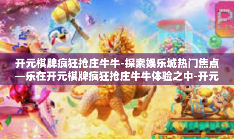 开元棋牌疯狂抢庄牛牛-探索娱乐城热门焦点—乐在开元棋牌疯狂抢庄牛牛体验之中-开元棋牌疯狂抢庄牛牛